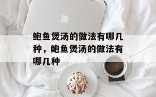 鲍鱼煲汤的做法有哪几种，鲍鱼煲汤的做法有哪几种