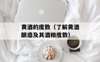 黄酒的度数（了解黄酒酿造及其酒精度数）