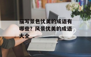 描写景色优美的成语有哪些？风景优美的成语大全