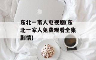 东北一家人电视剧(东北一家人免费观看全集剧情)