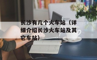 长沙有几个火车站（详细介绍长沙火车站及其它车站）