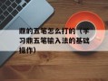 鼎的五笔怎么打的（学习鼎五笔输入法的基础操作）