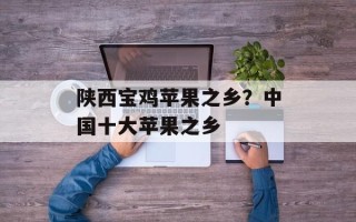陕西宝鸡苹果之乡？中国十大苹果之乡