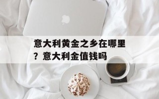 意大利黄金之乡在哪里？意大利金值钱吗