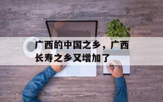 广西的中国之乡，广西长寿之乡又增加了