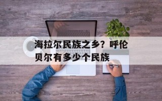 海拉尔民族之乡？呼伦贝尔有多少个民族