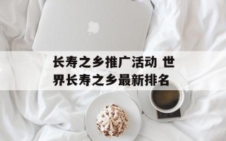 长寿之乡推广活动 世界长寿之乡最新排名