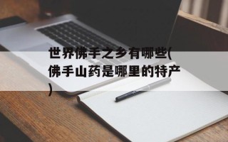 世界佛手之乡有哪些(佛手山药是哪里的特产)