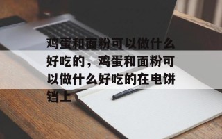 鸡蛋和面粉可以做什么好吃的，鸡蛋和面粉可以做什么好吃的在电饼铛上