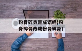粉骨碎身是成语吗(粉身碎骨改成粉骨碎身)