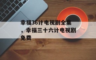 幸福36计电视剧全集，幸福三十六计电视剧免费
