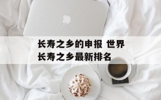 长寿之乡的申报 世界长寿之乡最新排名