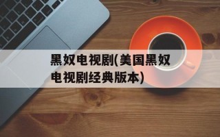 黑奴电视剧(美国黑奴电视剧经典版本)