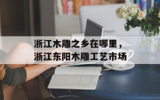 浙江木雕之乡在哪里，浙江东阳木雕工艺市场