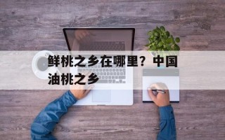 鲜桃之乡在哪里？中国油桃之乡