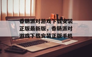 香肠派对游戏下载安装正版最新版，香肠派对游戏下载安装正版手机