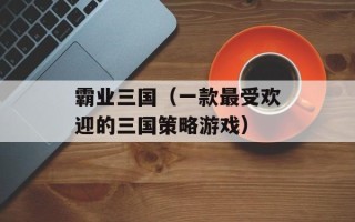 霸业三国（一款最受欢迎的三国策略游戏）