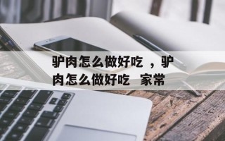 驴肉怎么做好吃 ，驴肉怎么做好吃  家常