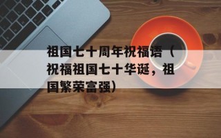 祖国七十周年祝福语（祝福祖国七十华诞，祖国繁荣富强）