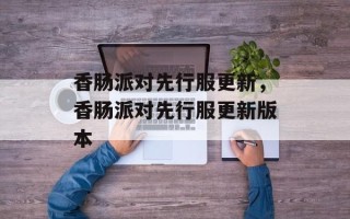 香肠派对先行服更新，香肠派对先行服更新版本