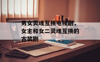 男女灵魂互换电视剧，女主和女二灵魂互换的古装剧