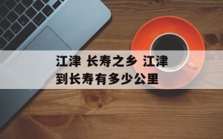 江津 长寿之乡 江津到长寿有多少公里