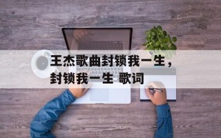 王杰歌曲封锁我一生，封锁我一生 歌词