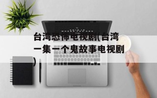 台湾恐怖电视剧(台湾一集一个鬼故事电视剧)