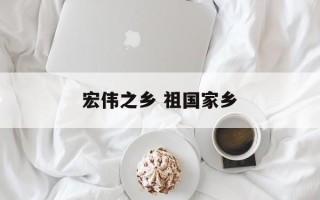 宏伟之乡 祖国家乡