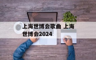 上海世博会歌曲 上海世博会2024
