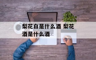 梨花白是什么酒 梨花酒是什么酒