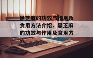 黑芝麻的功效与作用及食用方法介绍，黑芝麻的功效与作用及食用方式
