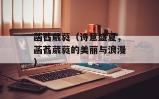 菡萏葳蕤（诗意盛夏，菡萏葳蕤的美丽与浪漫）