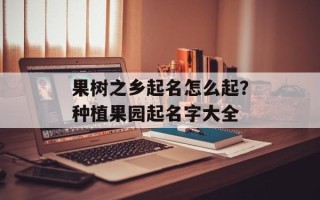 果树之乡起名怎么起？种植果园起名字大全