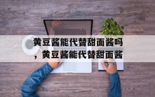 黄豆酱能代替甜面酱吗，黄豆酱能代替甜面酱