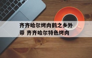 齐齐哈尔烤肉鹤之乡外带 齐齐哈尔特色烤肉