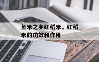 鱼米之乡红稻米，红稻米的功效和作用