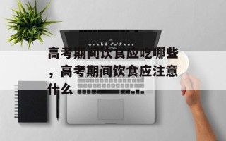 高考期间饮食应吃哪些，高考期间饮食应注意什么