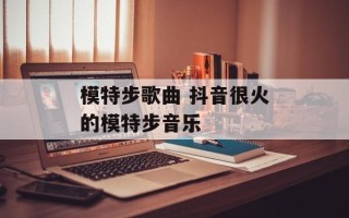 模特步歌曲 抖音很火的模特步音乐