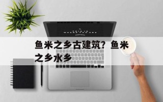 鱼米之乡古建筑？鱼米之乡水乡