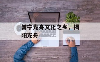 普宁龙舟文化之乡，揭阳龙舟