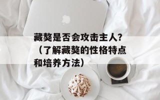 藏獒是否会攻击主人？（了解藏獒的性格特点和培养方法）