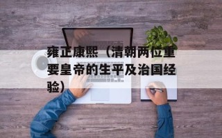 雍正康熙（清朝两位重要皇帝的生平及治国经验）