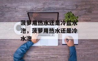 菠萝用热水还是冷盐水泡，菠萝用热水还是冷水泡