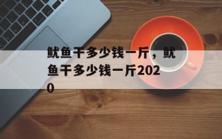 鱿鱼干多少钱一斤，鱿鱼干多少钱一斤2020