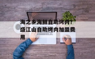 海之乡海鲜自助烤肉？盛江山自助烤肉加盟费用