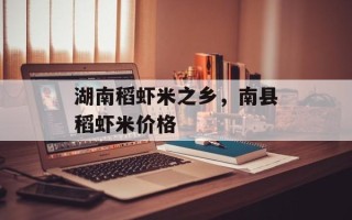 湖南稻虾米之乡，南县稻虾米价格