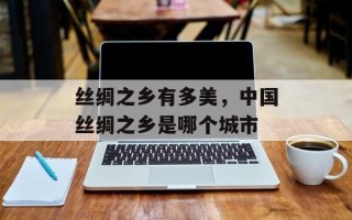 丝绸之乡有多美，中国丝绸之乡是哪个城市