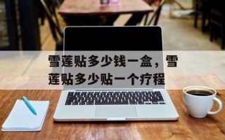 雪莲贴多少钱一盒，雪莲贴多少贴一个疗程