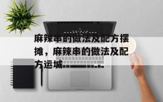 麻辣串的做法及配方摆摊，麻辣串的做法及配方运城